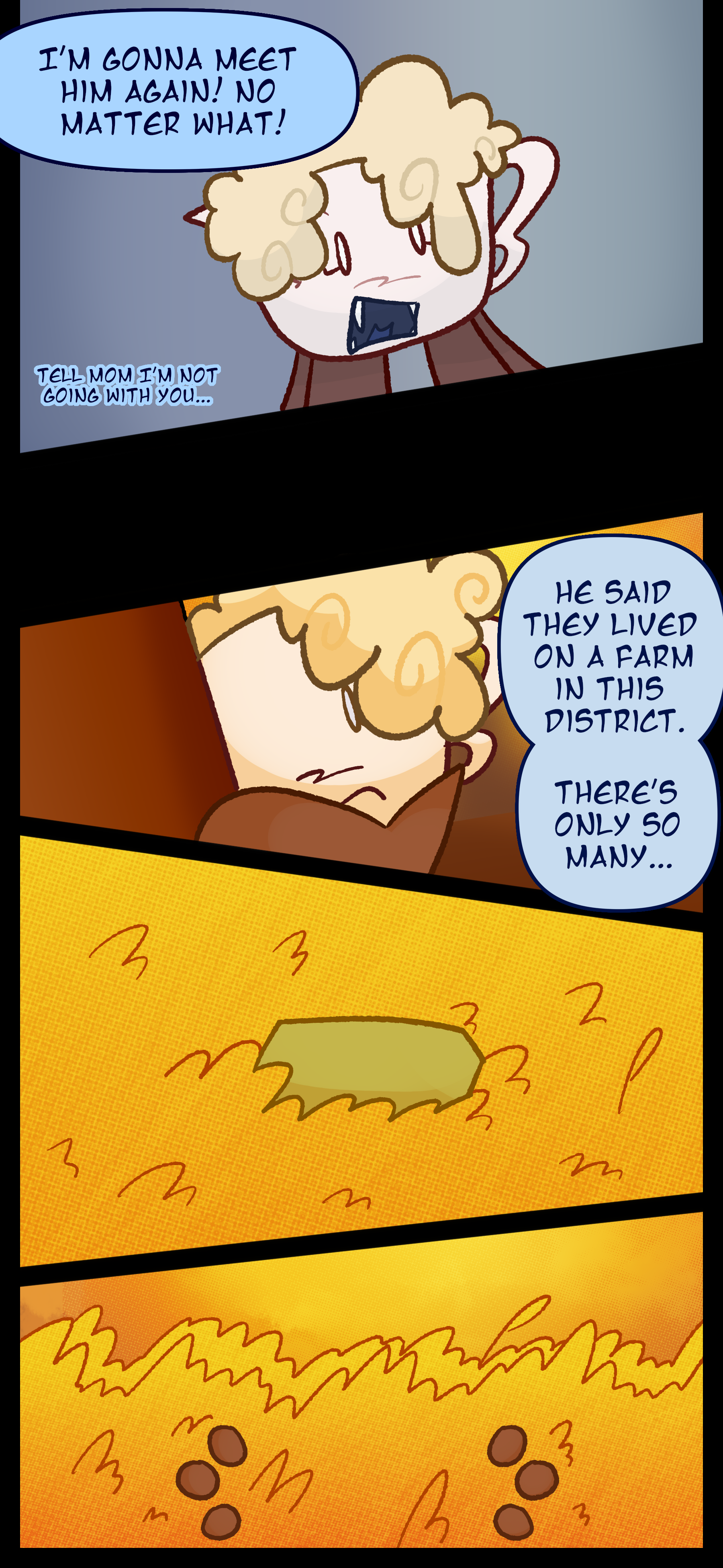 Lora cries out "I'm gonna meet him again! No matter what! and Avery mutters "Tell Mom I'm not going with you..." Lora later departs from her house and thinks to herself "He said they lived on a farm in this district. There's only so many..." Lance is hiding in a field of yellow grass. He can see brown fingers coming from behind the grass.