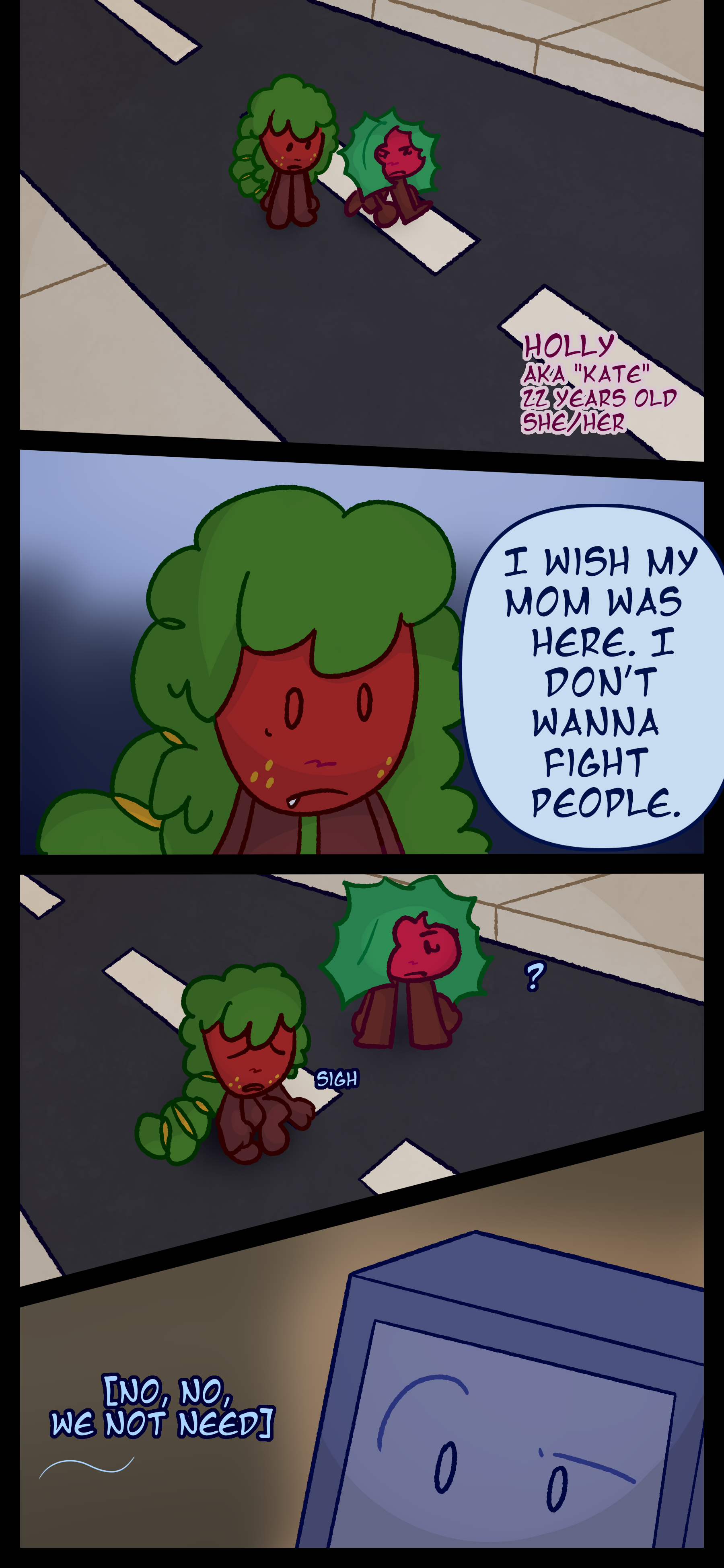 Gloomy walks in the road alongside the person he revived Holly also known as Kate aged 22 pronouns she/her. He thinks to himself "I wish my mom was here. I don't wanna fight people." He sighs and sits down in the road next to a confused Kate. Montag looks confused while Esme signs "No, no, we don't need to do that."