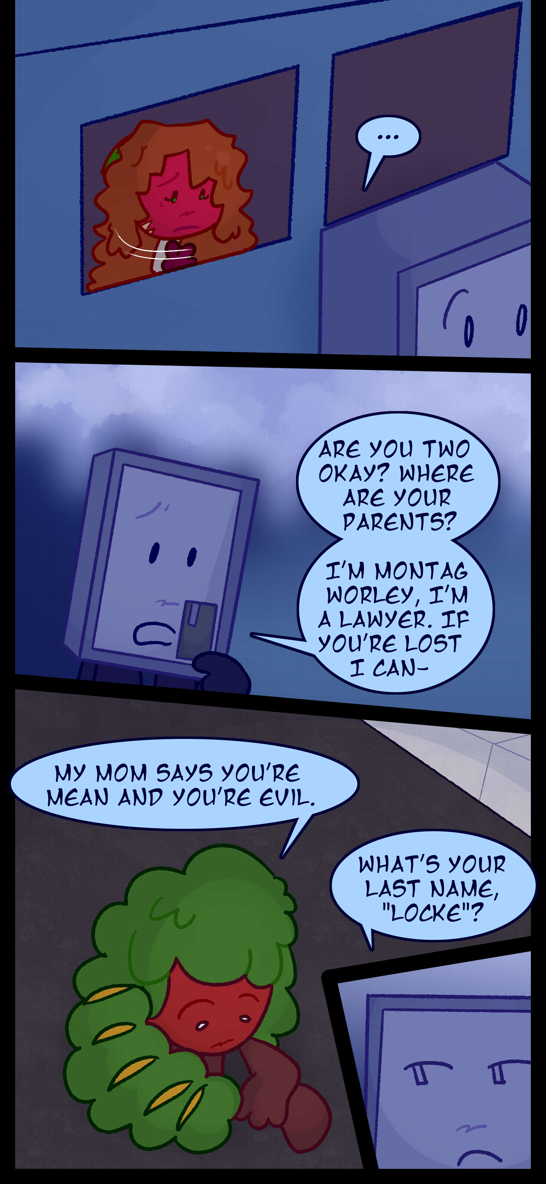 Esme signs while Montag steps out of the car. He says "Are you two okay? Where are your parents? I'm Montag Worley. I'm a lawyer. If you're lost I can..." Gloomy stares at the ground and says "My mom says you're mean and you're evil." Montag responds "What's your last name. Locke?"