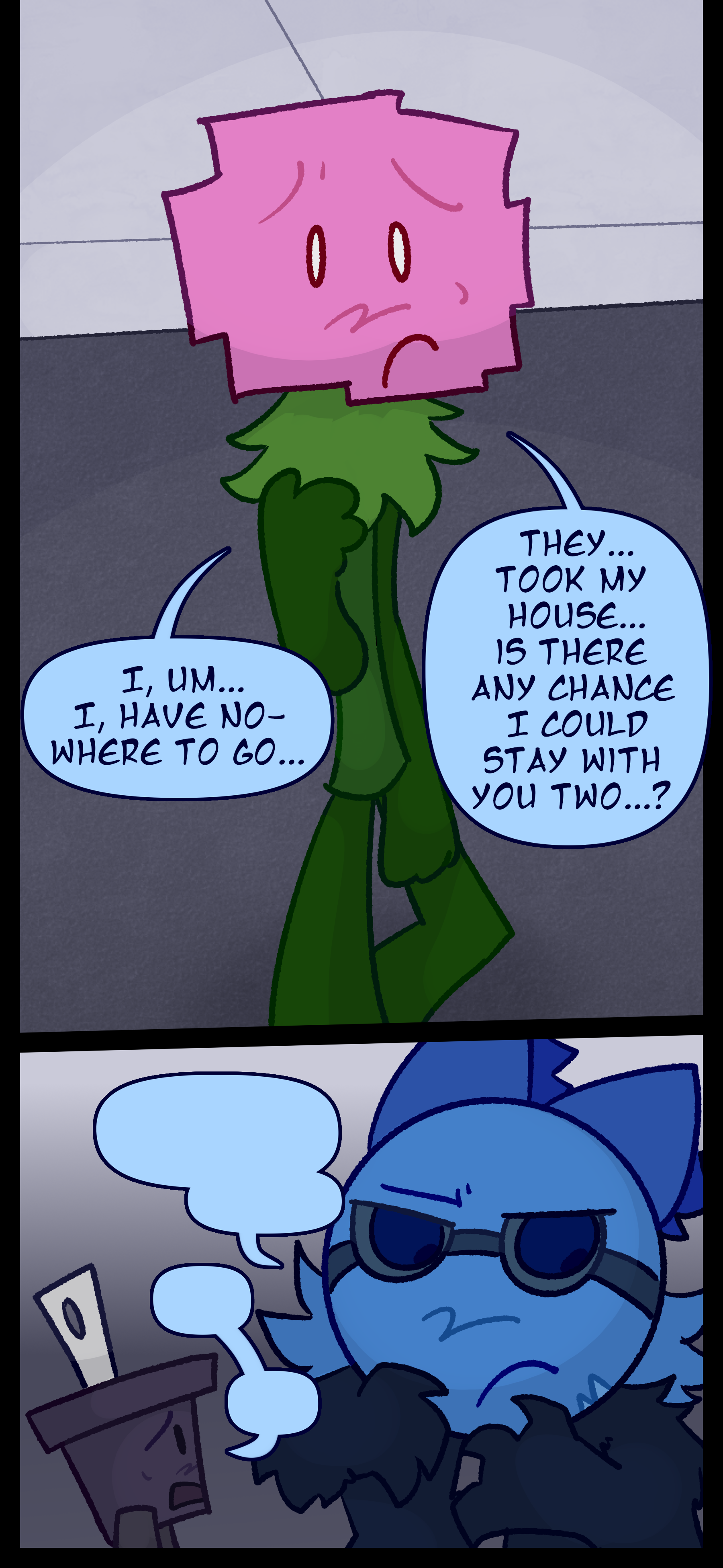 Minerva says "I... um... I have nowhere to go... They... took my house... Is there any chance I could stay with you two?" The two talk some more.