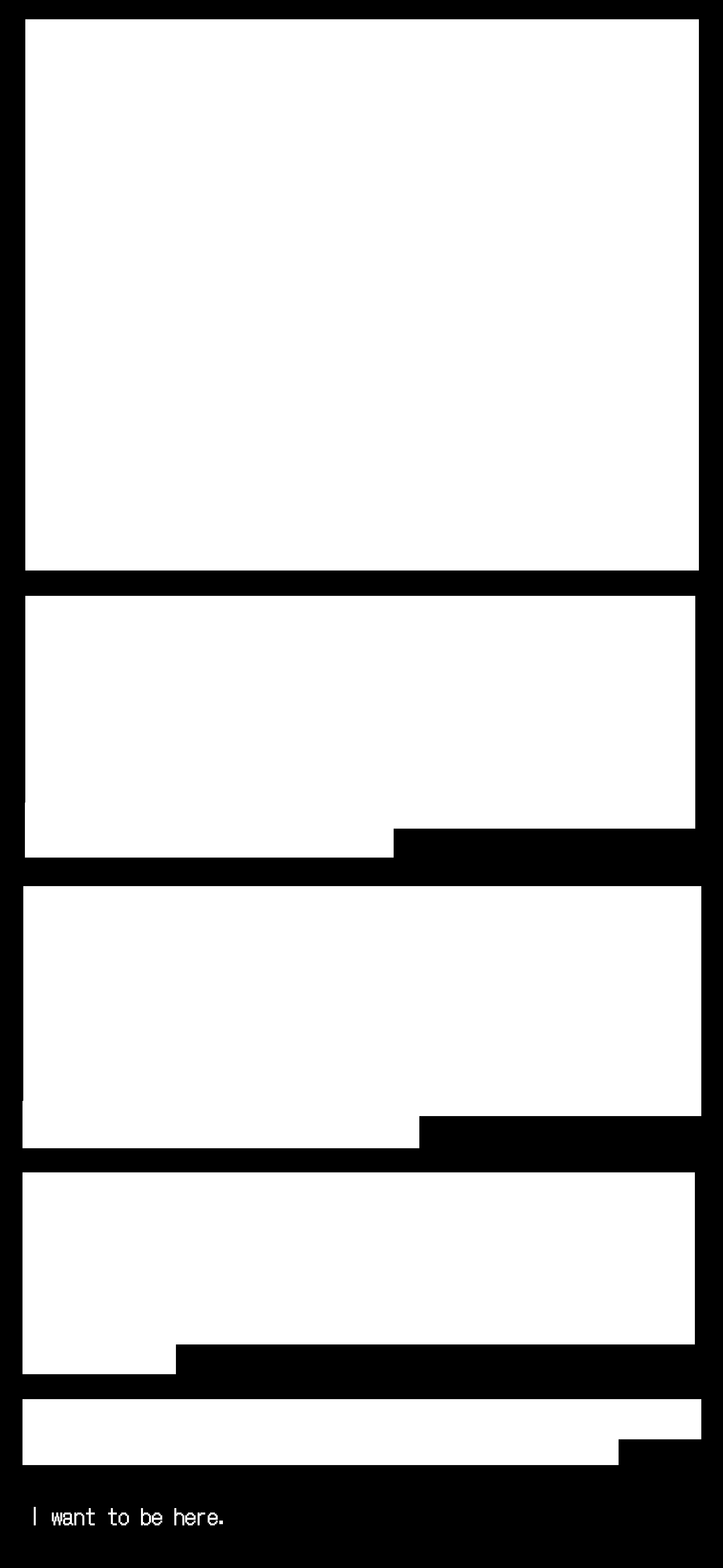 Whited out text on a black background. The last line reads 'I want to be here.'