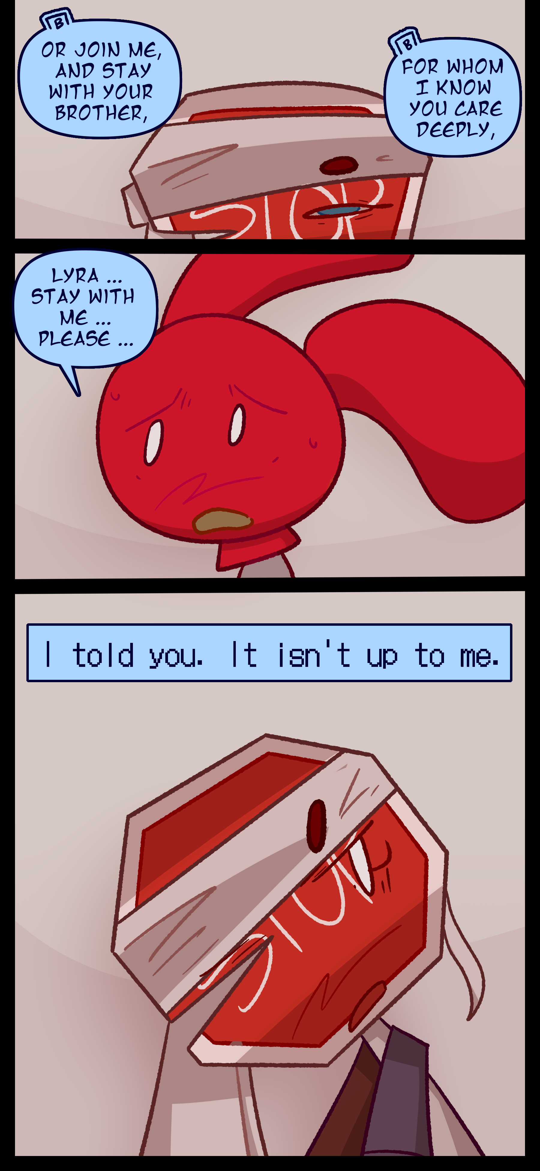 Madeline continues "Or join me and stay with your brother. For whom I know you care deeply." Lyra slowly rises. Caine says "Lyra... stay with me... please." Lyra replies "I told you. It isn't up to me."