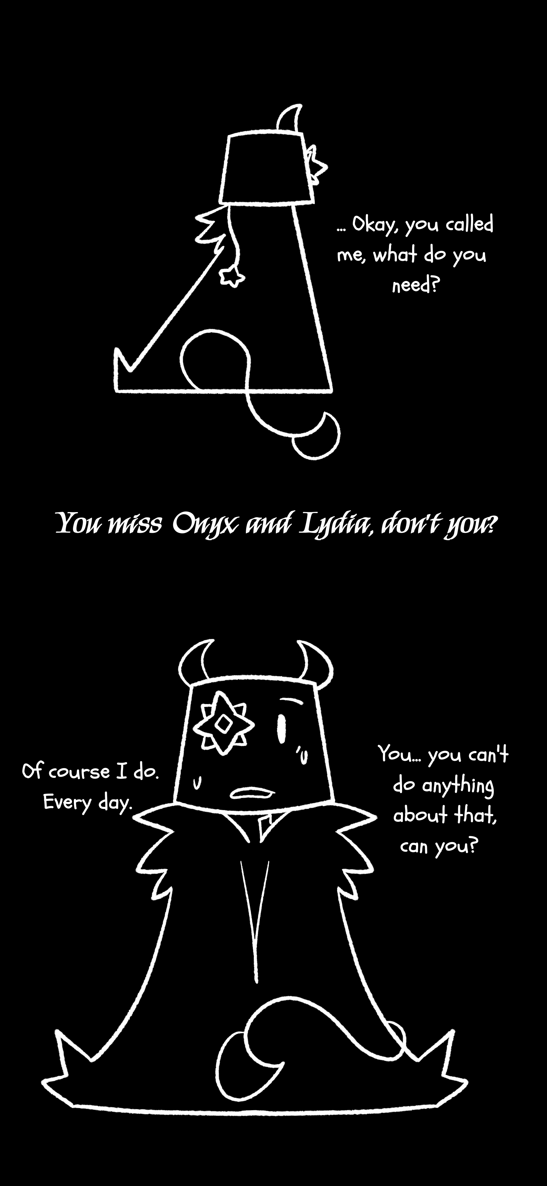 Shine says to an unseen individual "Okay you called me what do you need? They respond "You miss Onyx and Lydia don't you?" Shine responds "Of course I do. Every day. You... You can't do anything about that can you?"
