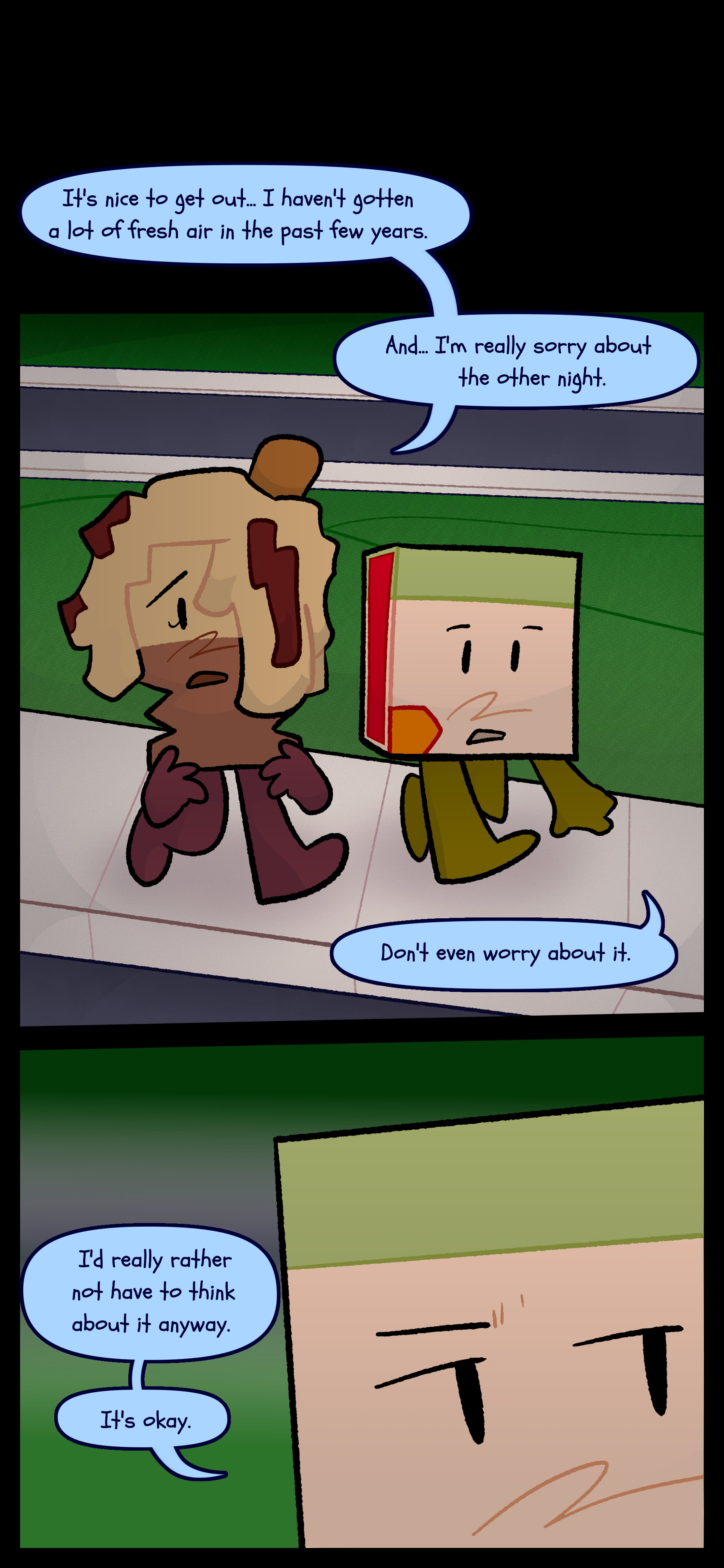 Later Avery and Lance are seen walking down a sidewalk next to some grass and roads. Avery says "It's nice to get out. I haven't gotten a lot of fresh air in the past few years. And... I'm really sorry about the other night." Lance responds "Don't even worry about it. I'd really rather not have to think about it anyway. It's okay."