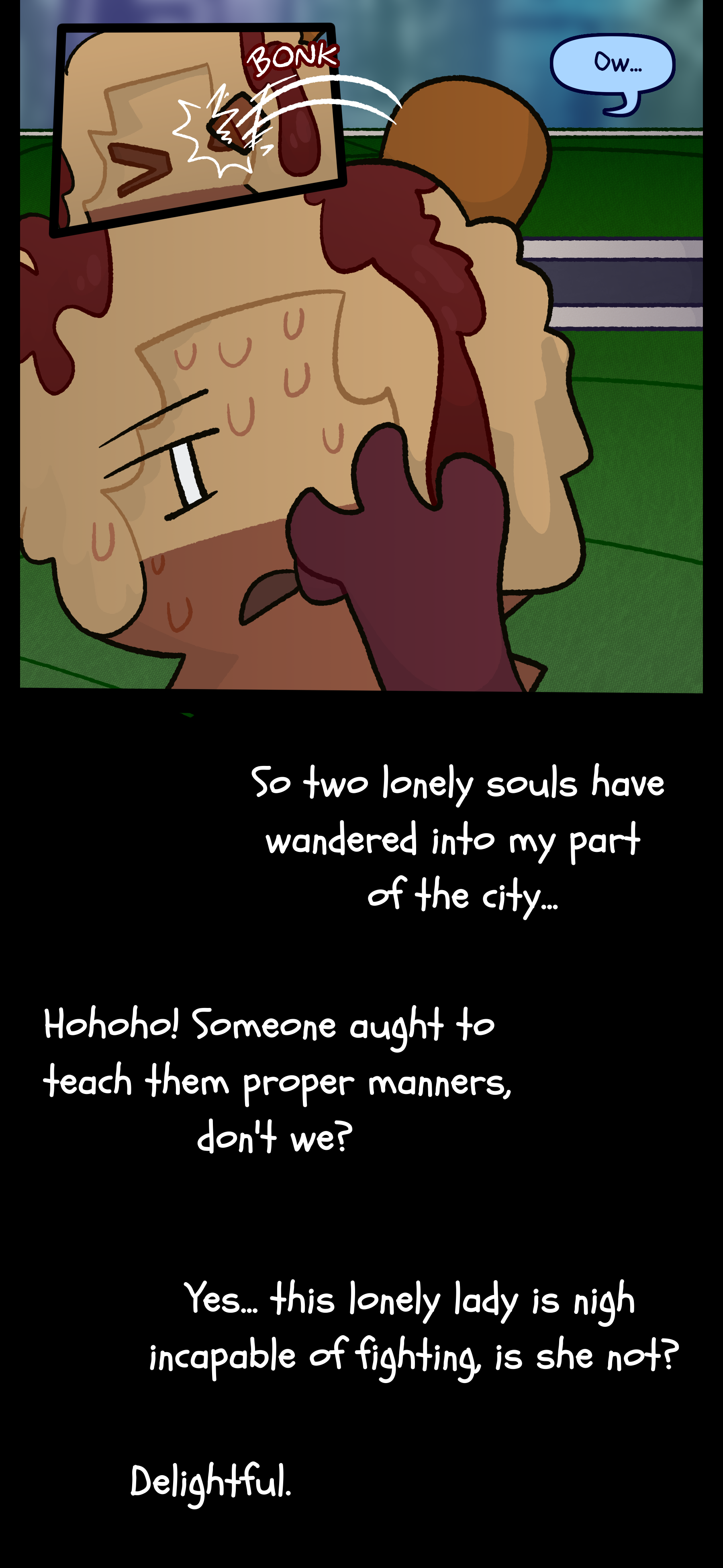 A rock randomly hits Avery in the face. She murmurs "Ow..." as she and Lance hear another voice say "So two lonely souls have wandered into my part of the city... Hohoho! Someone ought to teach them proper manners don't we? Yes... this lonely lady is nigh incapable of fighting is she not? Delightful."