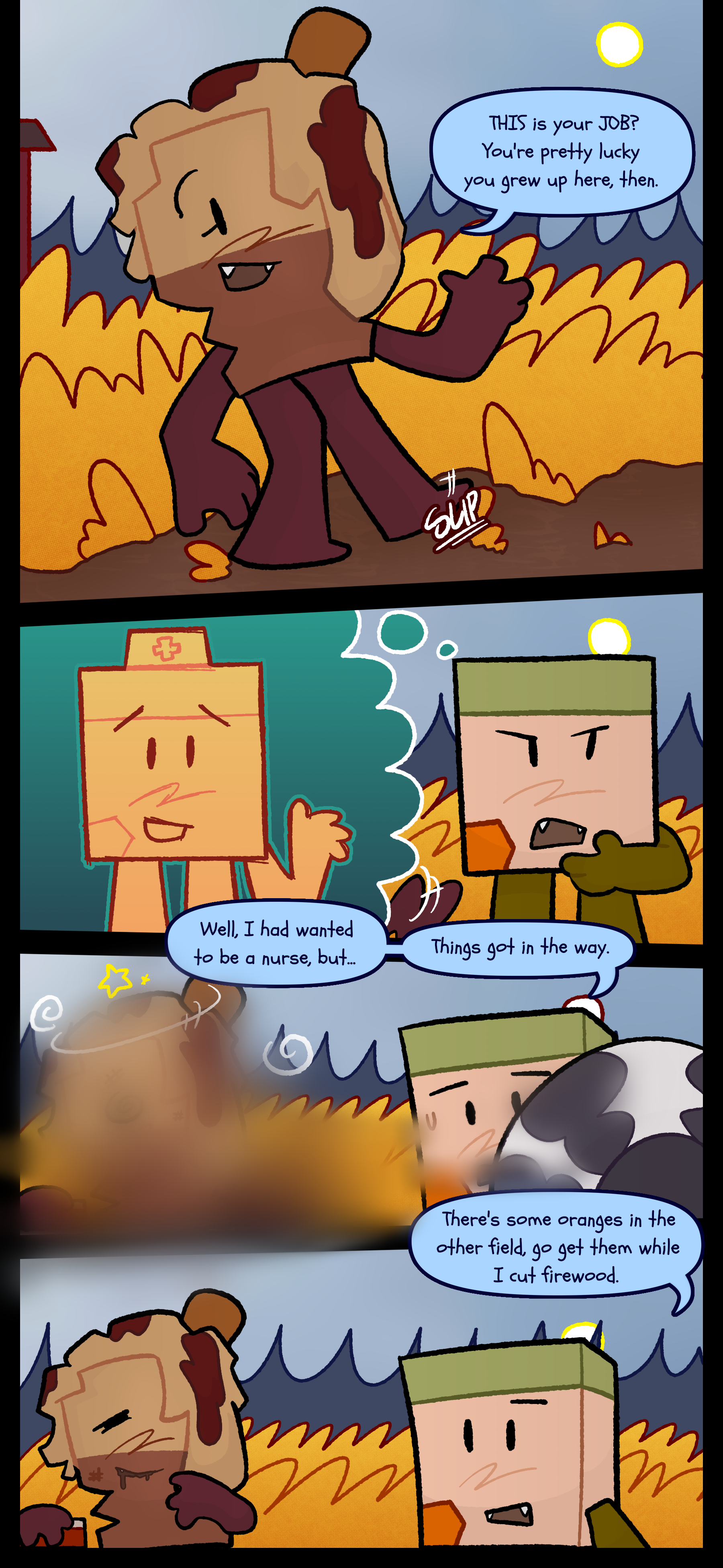 Avery says "This is your job? You're pretty lucky you grew up here then." She slips on some grass as Lance responds "Well I had wanted to be a nurse but... Things got in the way." When Avery gets up from the ground Lance continues "There's some oranges in the other field. Go get them while I cut firewood."