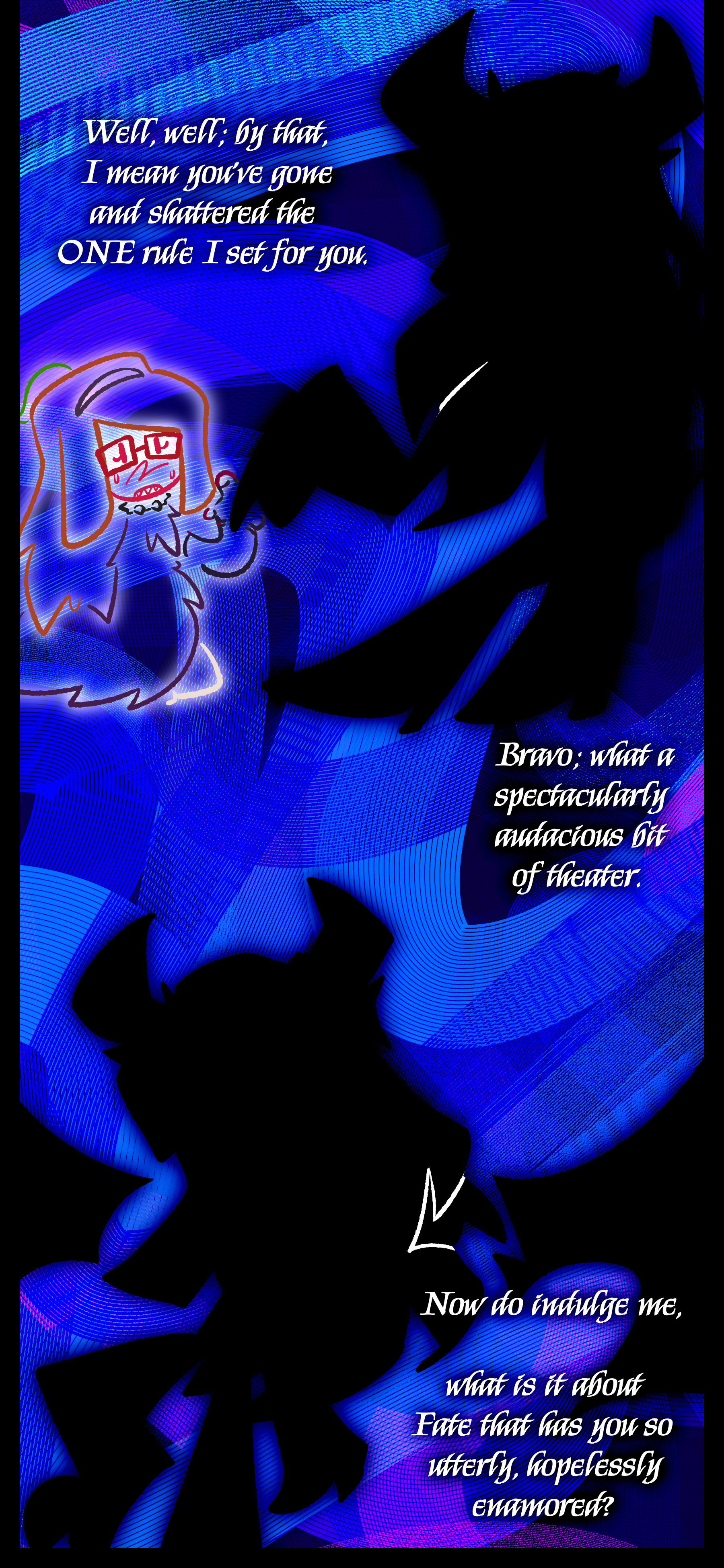 "Awh hawh. Cat got your tongue, have we? Only a tease, darling; you're as speechless as the very first time we crossed paths. But do tell, where, pray, did you acquire that ravishing coat? It flatters you scandalously well."