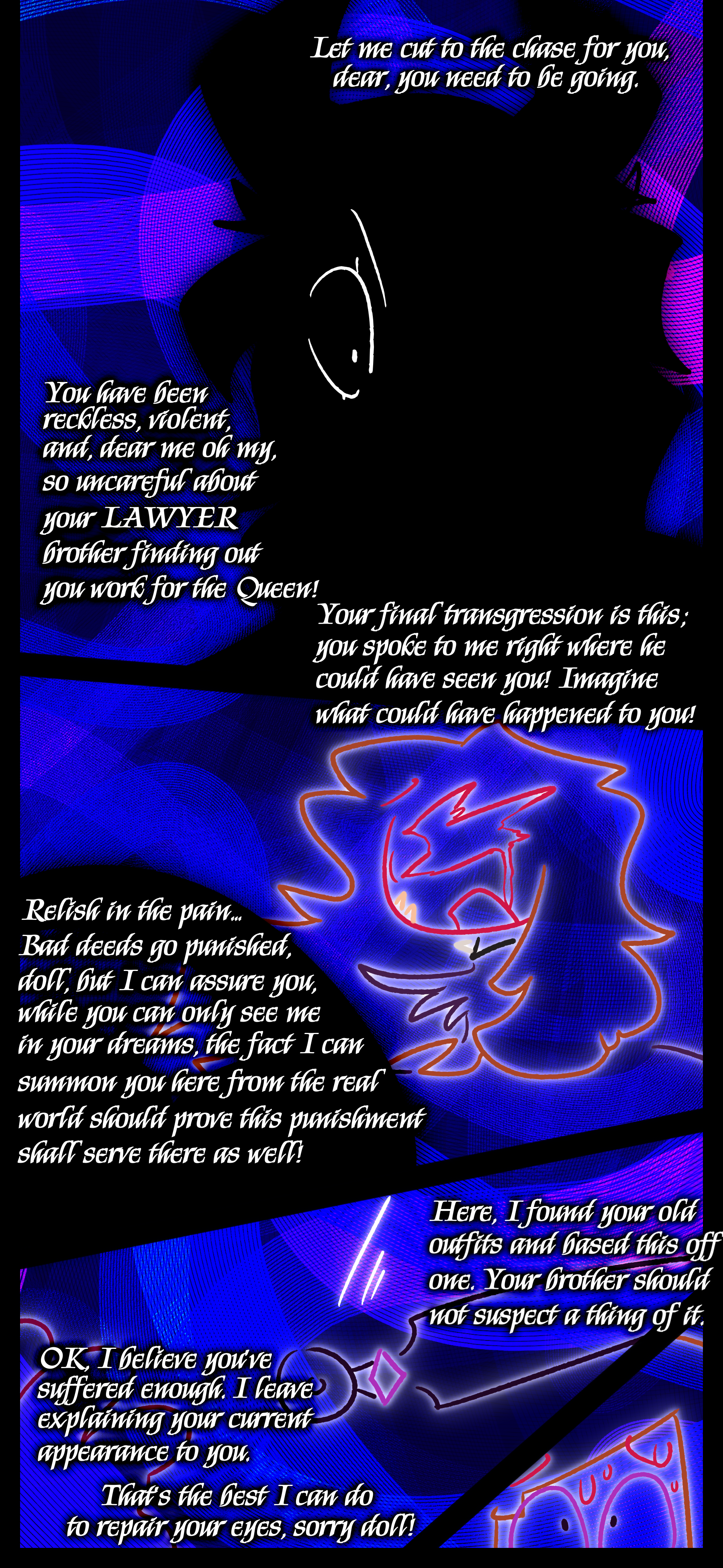 "Ah, my quaint little insect, le rideau tombe. That is the full extent of the time I'll afford your groveling. Now scuttle off, be a proper, obedient pet, and see my commands fulfilled. Rest well, little lady." As Esme sits in front of them they conclude "We'll resume the entertainment anon."