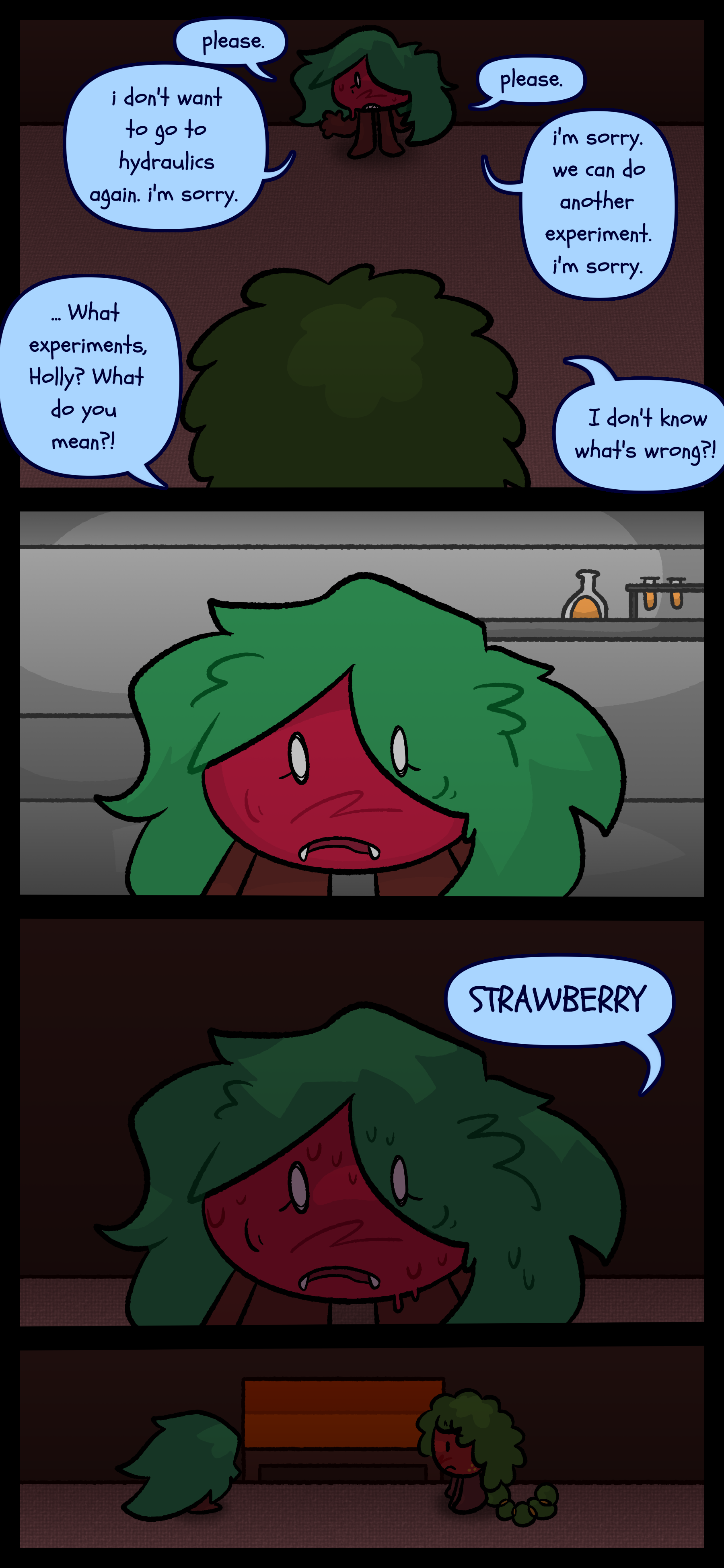 She mutters "please. please. i don't want to go to hydraulics again. i'm sorry. i'm sorry. we can do another experiment. I'm sorry." Gloomy standing in front of her says "What experiments, Holly? What do you mean?! I don't know what's wrong!" Kate pictures a lab around her for a moment before saying "STRAWBERRY." Gloomy stands in front of her.