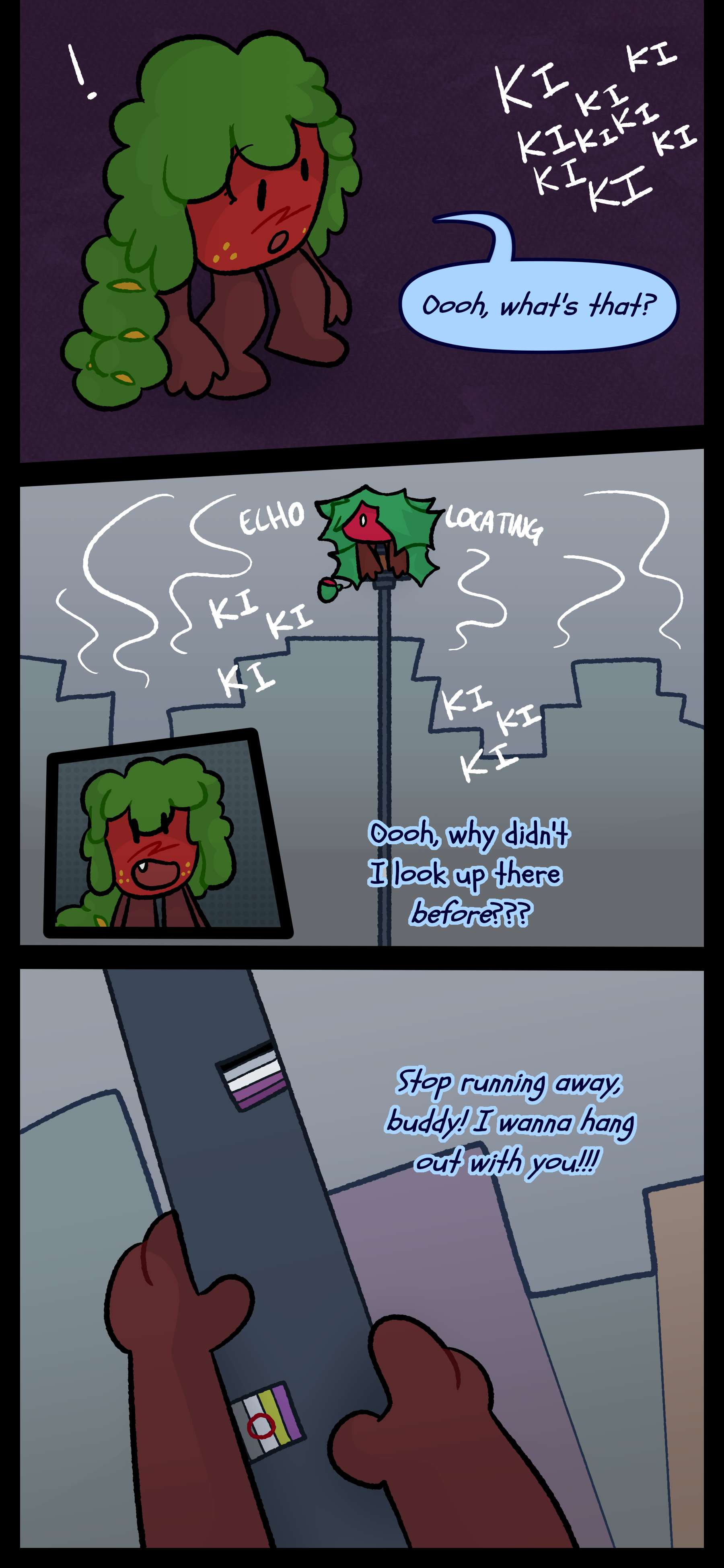 Gloomy notices a clicking noise and says "Oooh, what's that?" He looks up to see Kate echolocating atop a pole and says to himself "Oooh, why didn't I look up there before?" He puts his hands onto the pole attempting to climb and calls out "Stop running away buddy! I wanna hang out with you!!!"