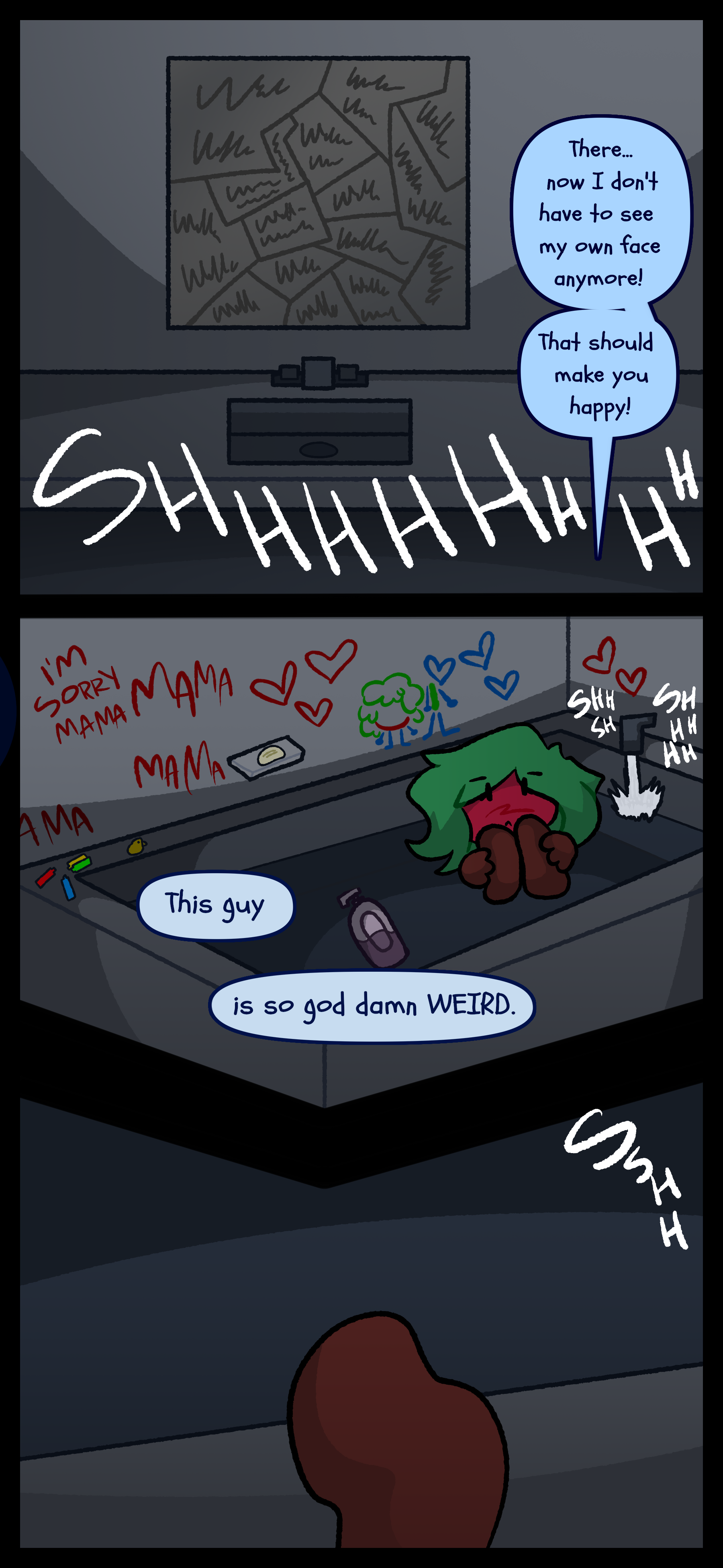 As the sound of a bathtub's tap runs a mirror can be seen broken and scribbled on in a bathroom. Gloomy says "There... now I don't have to see my own face anymore! That should make you happy!" Kate sitting in a bathtub next to walls with drawings of Gloomy and Willa all over there thinks to herself "This guy is so goddamn WEIRD."