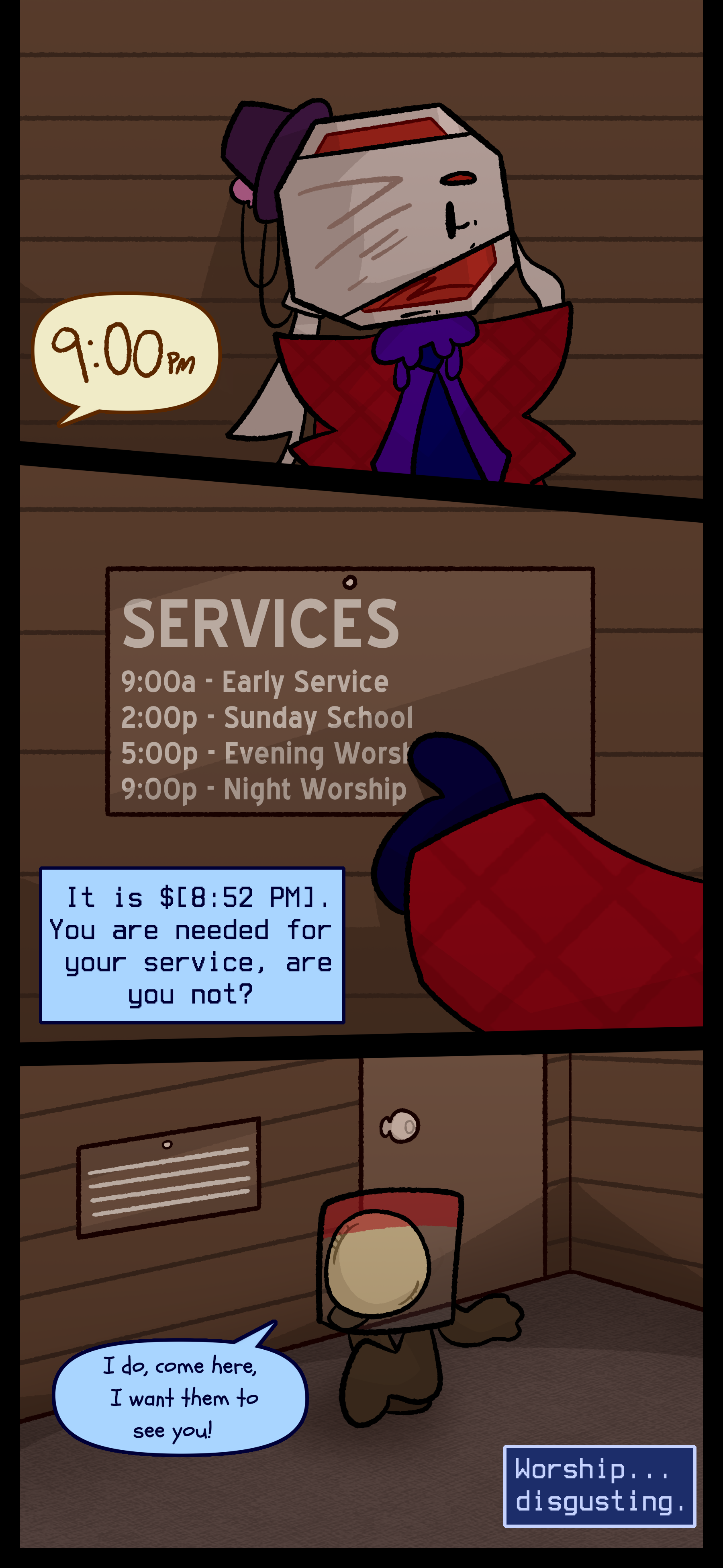 Lyra sees a schedule with the times for church services which shows night worship at 9 PM and says to the priest "It is 8:52 PM. You are needed for your service are you not?" The priest responds "I do come here. I want them to see you!" Lyra thinks "Worship... disgusting." Lyra sees a schedule with the times for church services which shows night worship at 9 PM and says to the priest "It is 8:52 PM. You are needed for your service are you not?" The priest responds "I do come here. I want them to see you!" Lyra thinks "Worship... disgusting."
