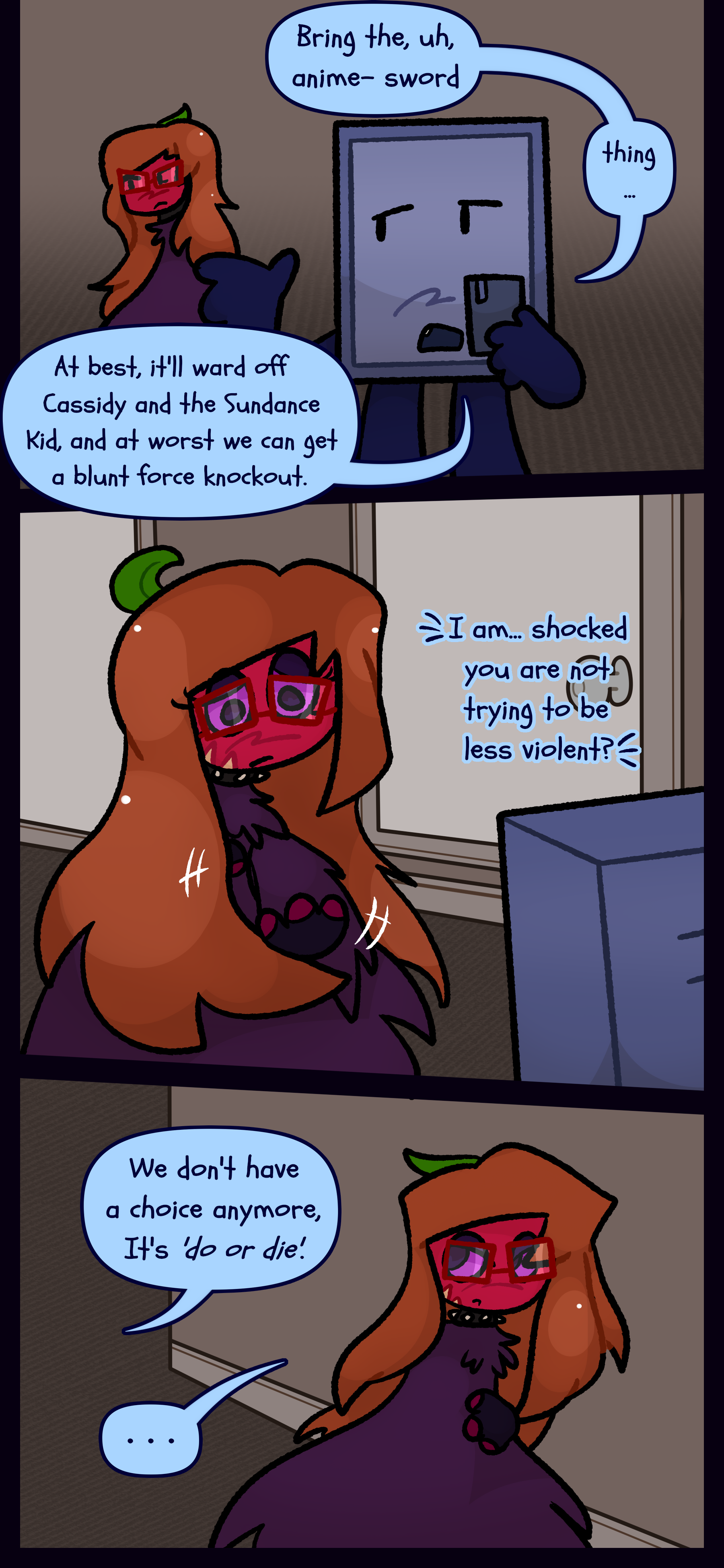 Montag says to Esme "Bring the uh anime sword thing... At best it'll ward off Cassidy and the Sundance Kid, and at worst we can get a blunt force knockout." Esme signs "I am... shocked you are not trying to be less violent." He responds "We don't have a choice anymore. It's do or die." Esme doesn't reply.