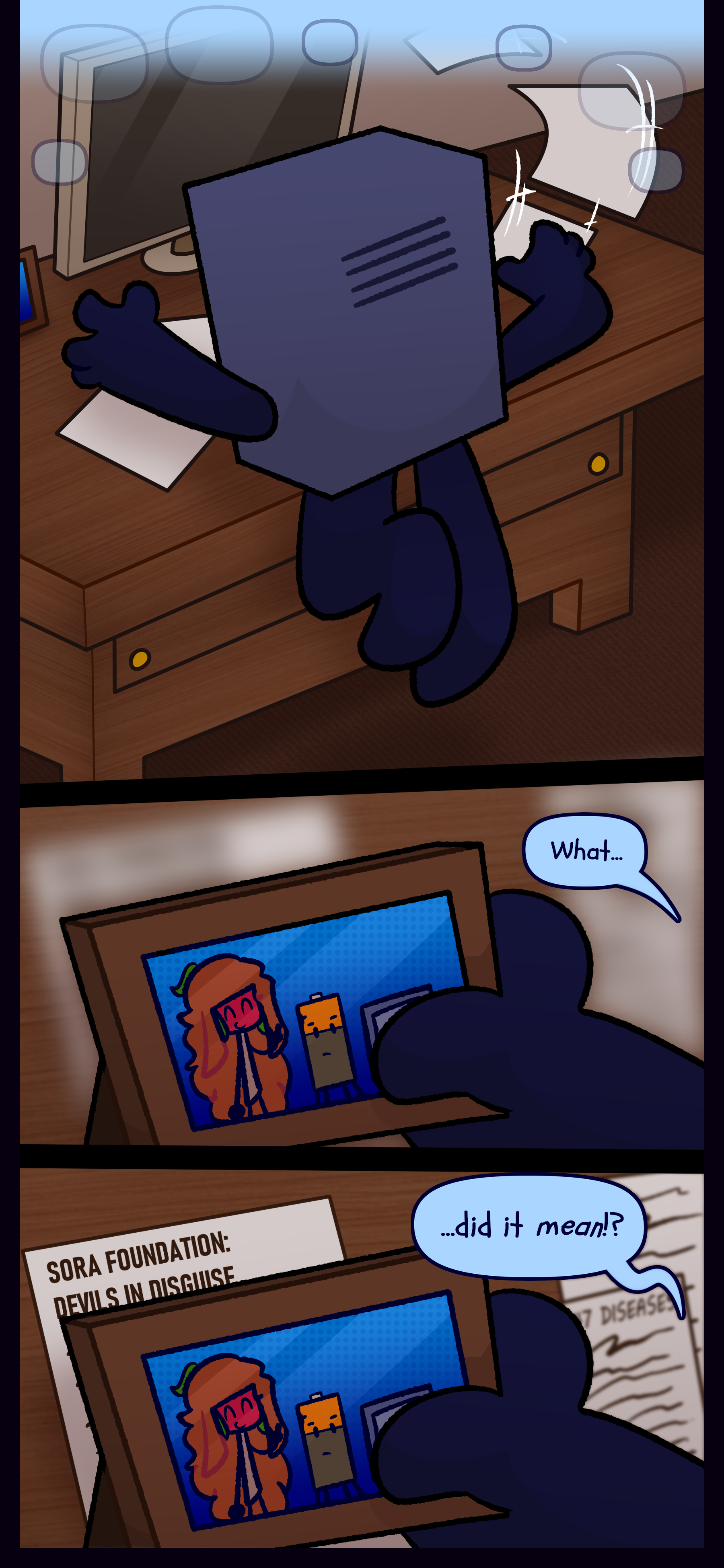 As the thought lingers in Montag's mind he digs through papers on his desk at home. He grabs a framed picture of himself, Esme, and Peter, and asks "What... did it mean!?" A news article can be seen in the background with the text "SORA FOUNDATION: DEVILS IN DISGUISE."