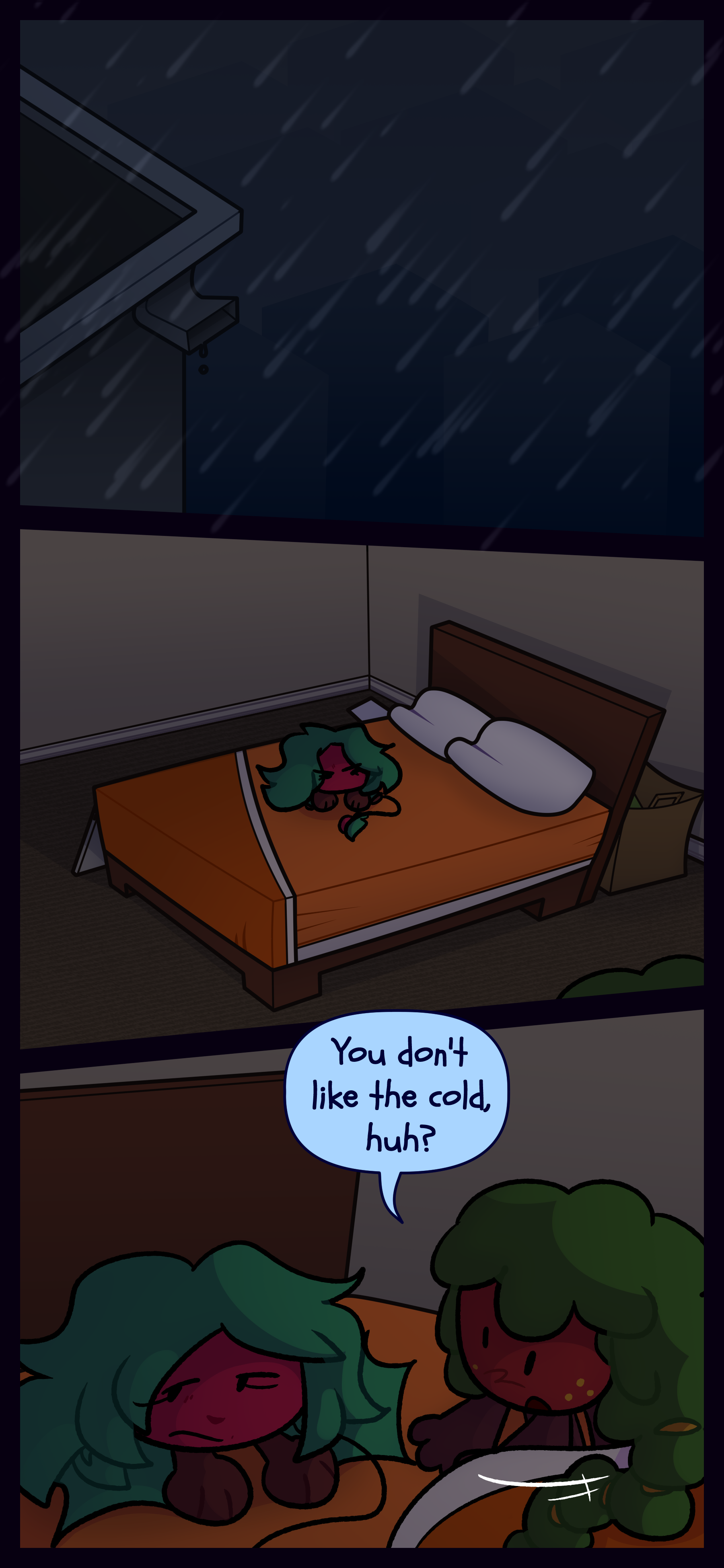 It is raining outside. Kate is sitting on a bed grumpy. Gloomy jumps onto the bed and asks "You don't like the cold huh?" It is raining outside. Kate is sitting on a bed grumpy. Gloomy jumps onto the bed and asks "You don't like the cold huh?"