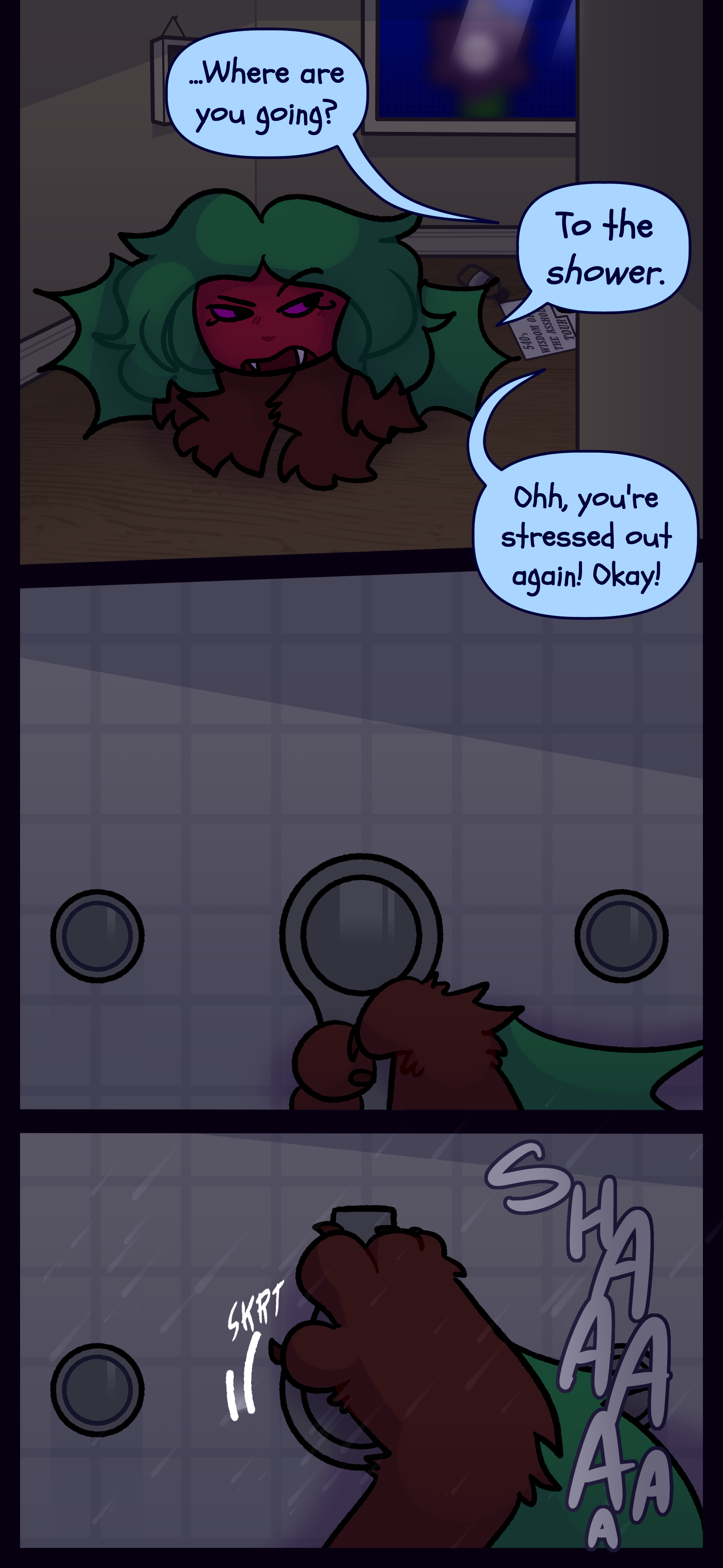 Kate leaves and Gloomy asks "...Where are you going?" She responds "To the shower." and he replies "Ohh you're stressed out again! Okay!" Kate goes into the shower and turns it on. Kate leaves and Gloomy asks "...Where are you going?" She responds "To the shower." and he replies "Ohh you're stressed out again! Okay!" Kate goes into the shower and turns it on.
