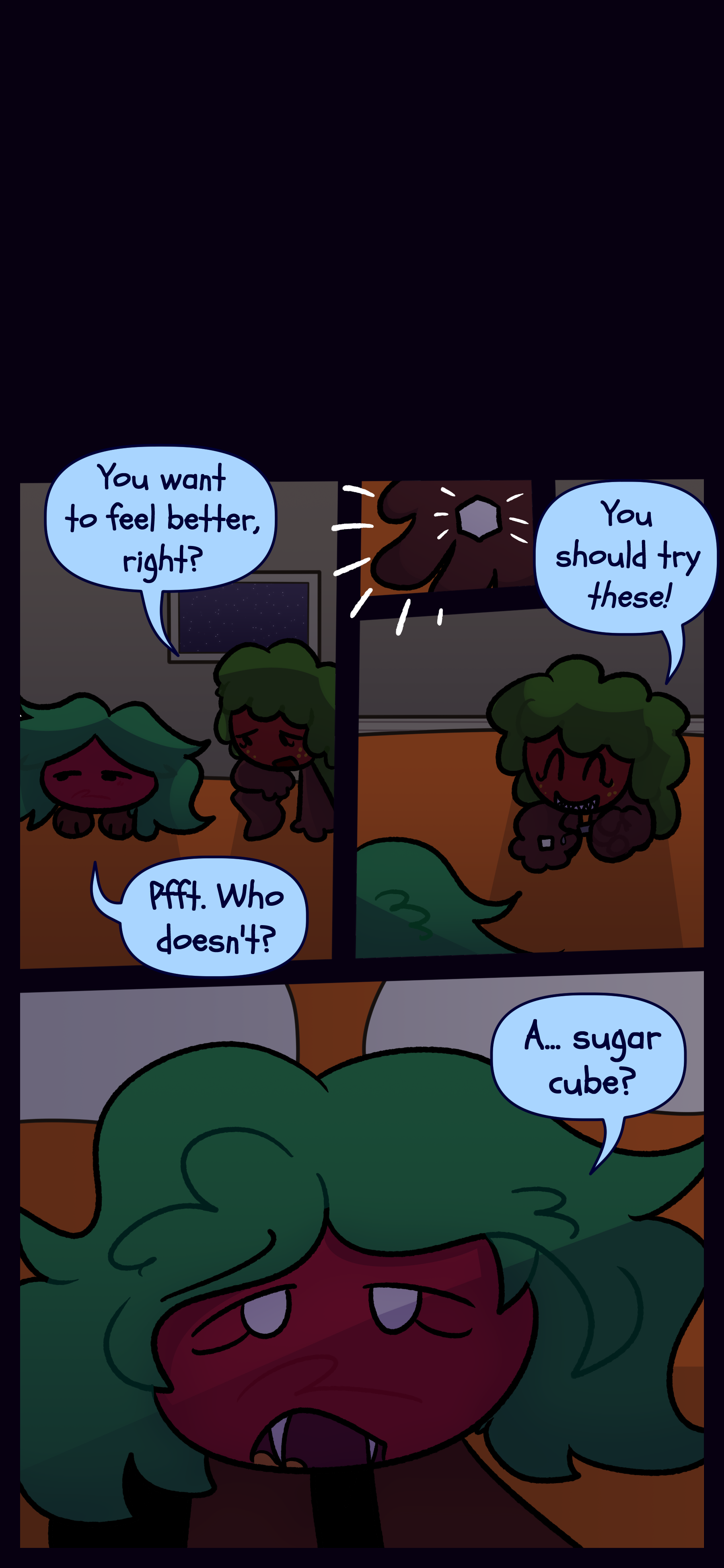 Later Gloomy and Kate are sitting together. Gloomy asks "You want to feel better right?" Kate scoffs "Pfft. Who doesn't?" Gloomy pulls out a sugar cube and says "You should try these!" Kate confused asks "A... sugar cube?" Gloomy spikes the sugar cube with a drug. Later Gloomy and Kate are sitting together. Gloomy asks "You want to feel better right?" Kate scoffs "Pfft. Who doesn't?" Gloomy pulls out a sugar cube and says "You should try these!" Kate confused asks "A... sugar cube?" Gloomy spikes the sugar cube with a drug.