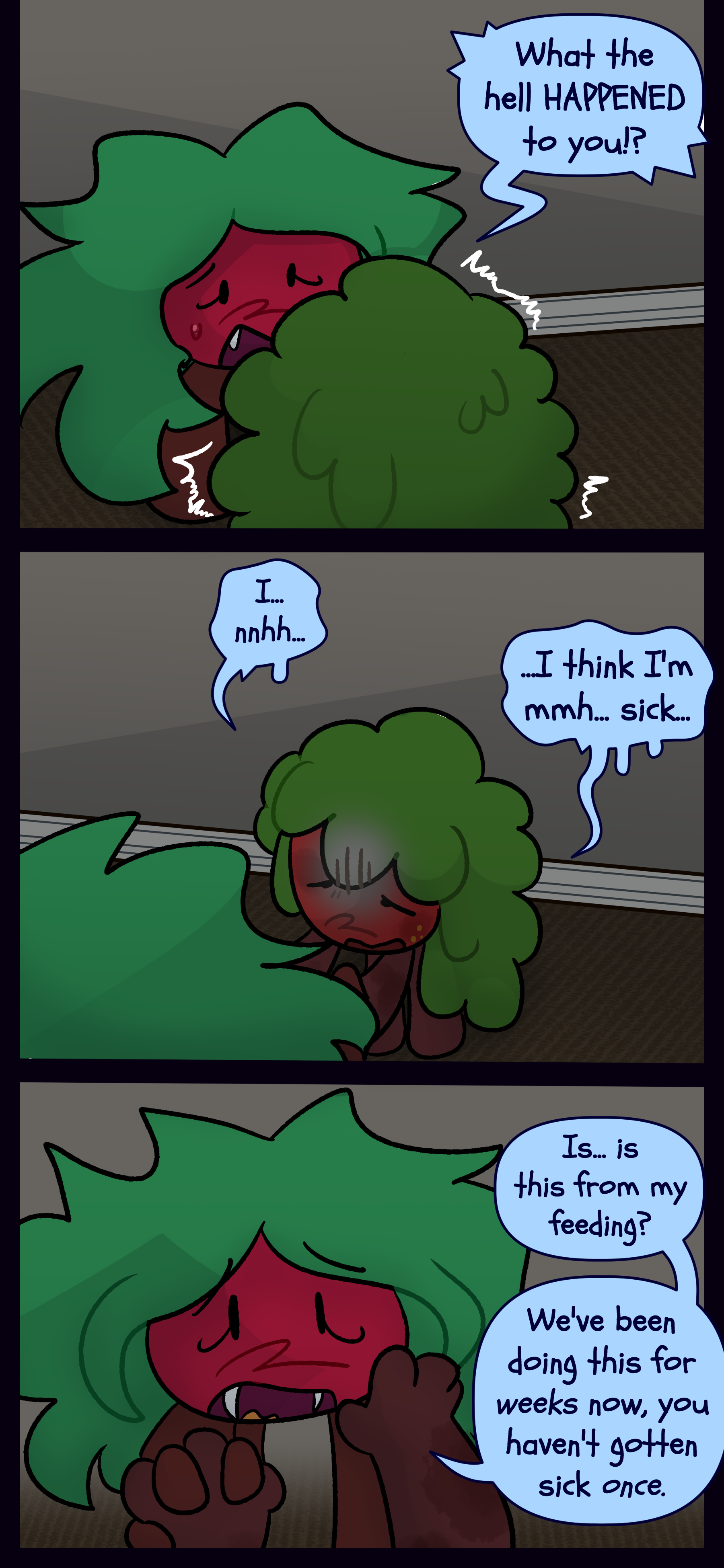 Kate asks "What the hell HAPPENED to you?!" He faintly responds "I... nnhh... I think I'm sick..." Kate asks "Is... is this from my feeding? We've been doing this for weeks now and you haven't gotten sick once."