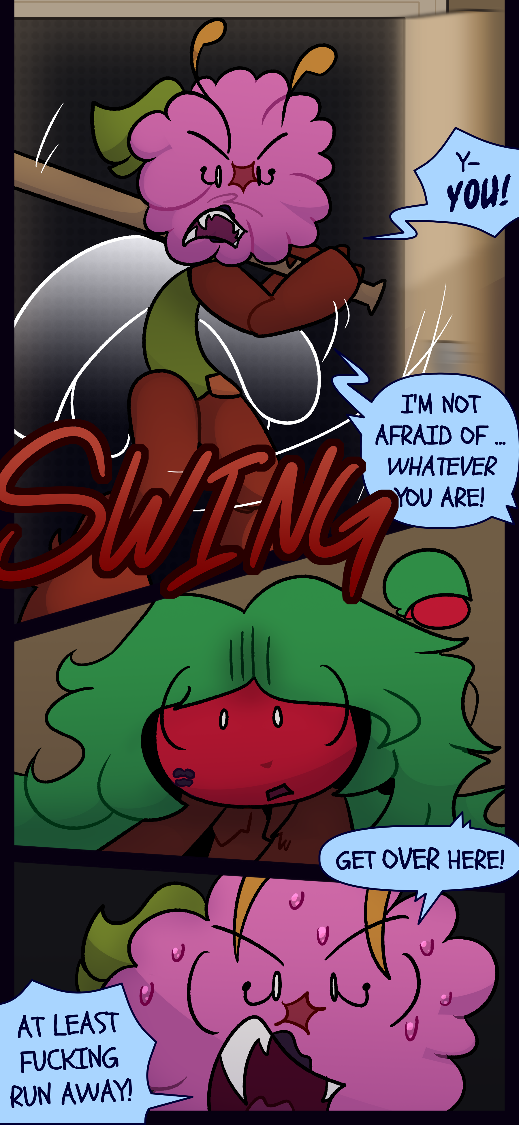 The flower object opens the door with a bat and shouts "Y-YOU! I'M NOT AFRAID OF... WHATEVER YOU ARE!" Holly looks afraid as the object yells "GET OVER HERE! AT LEAST FUCKING RUN AWAY!"