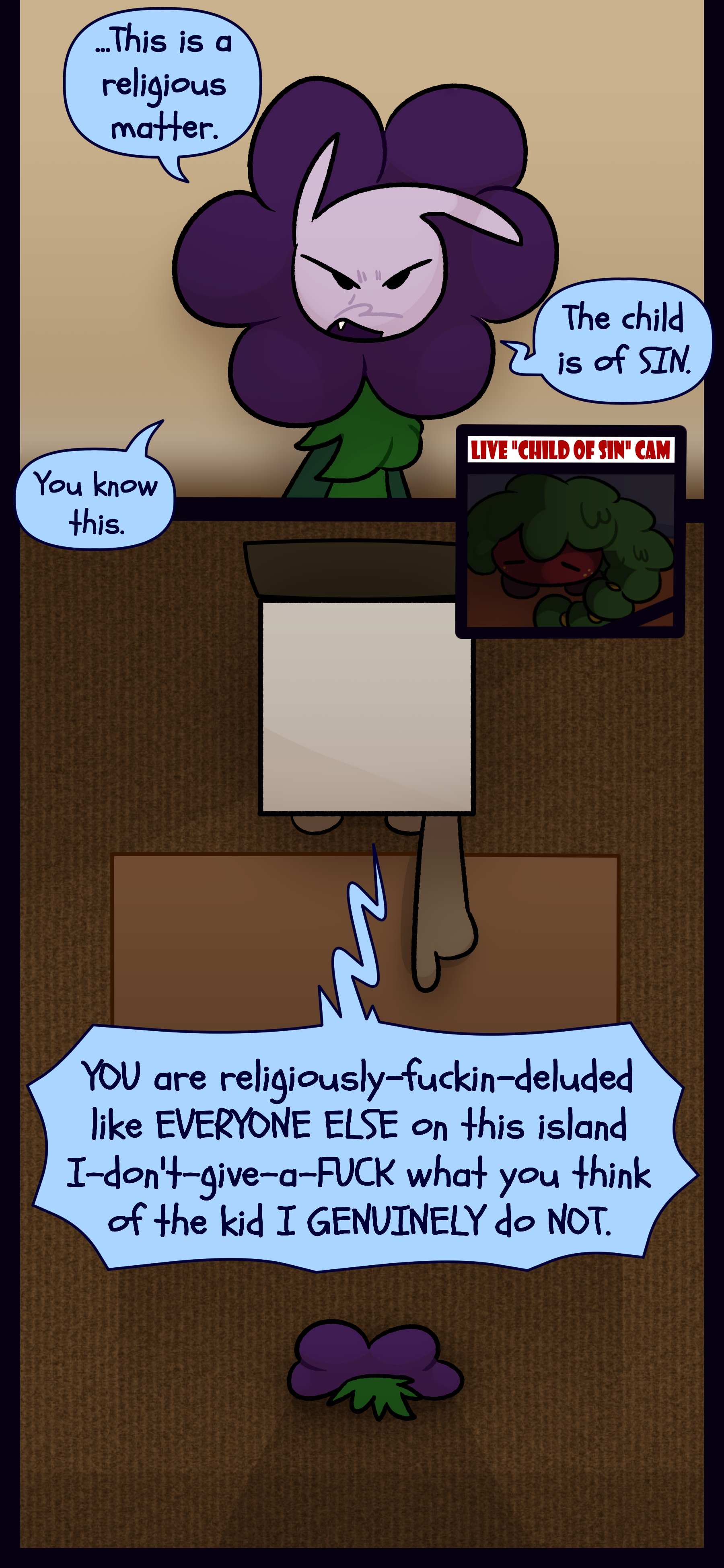 Willa mutters "...This is a religious matter. The child is of SIN. You know this." Meanwhile Gloomy is looking very cozy indeed on the live "child of sin" cam. Madeline points at Willa and yells "YOU are religiously fucking deluded like EVERYONE ELSE on this island I don't give a FUCK what you think of the kid I GENUINELY do NOT."