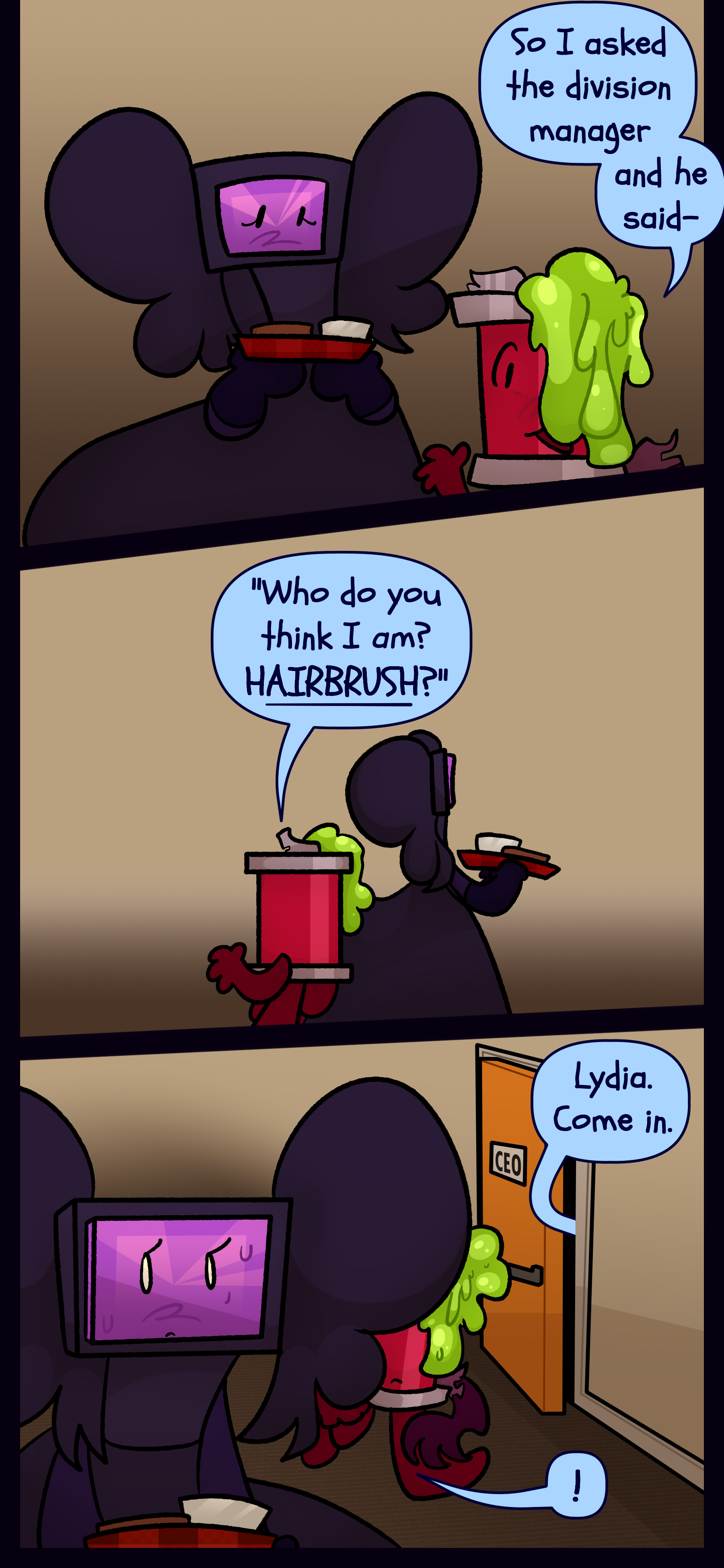 Lydia and a barrel object are standing together with Lydia holding a tray of food. The barrel says "So I asked the division manager and he said 'Who do you think I am? HAIRBRUSH?' From a door labeled CEO, Madeline says "Lydia. Come in."