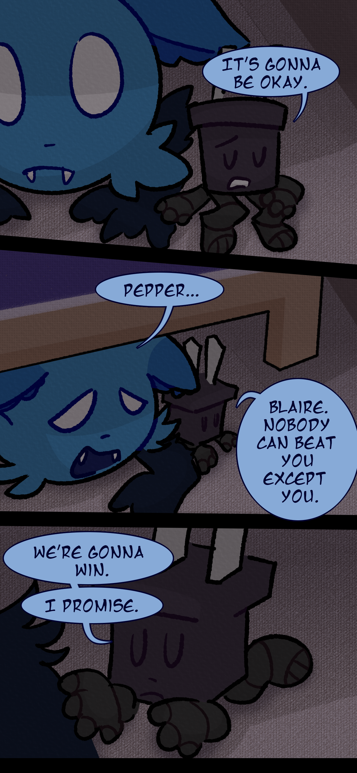 Pepper sits next to them and says "It's gonna be okay." Blaire mutters "Pepper..." as they continue "Blaire. Nobody can beat you except you. We're gonna win, I promise."