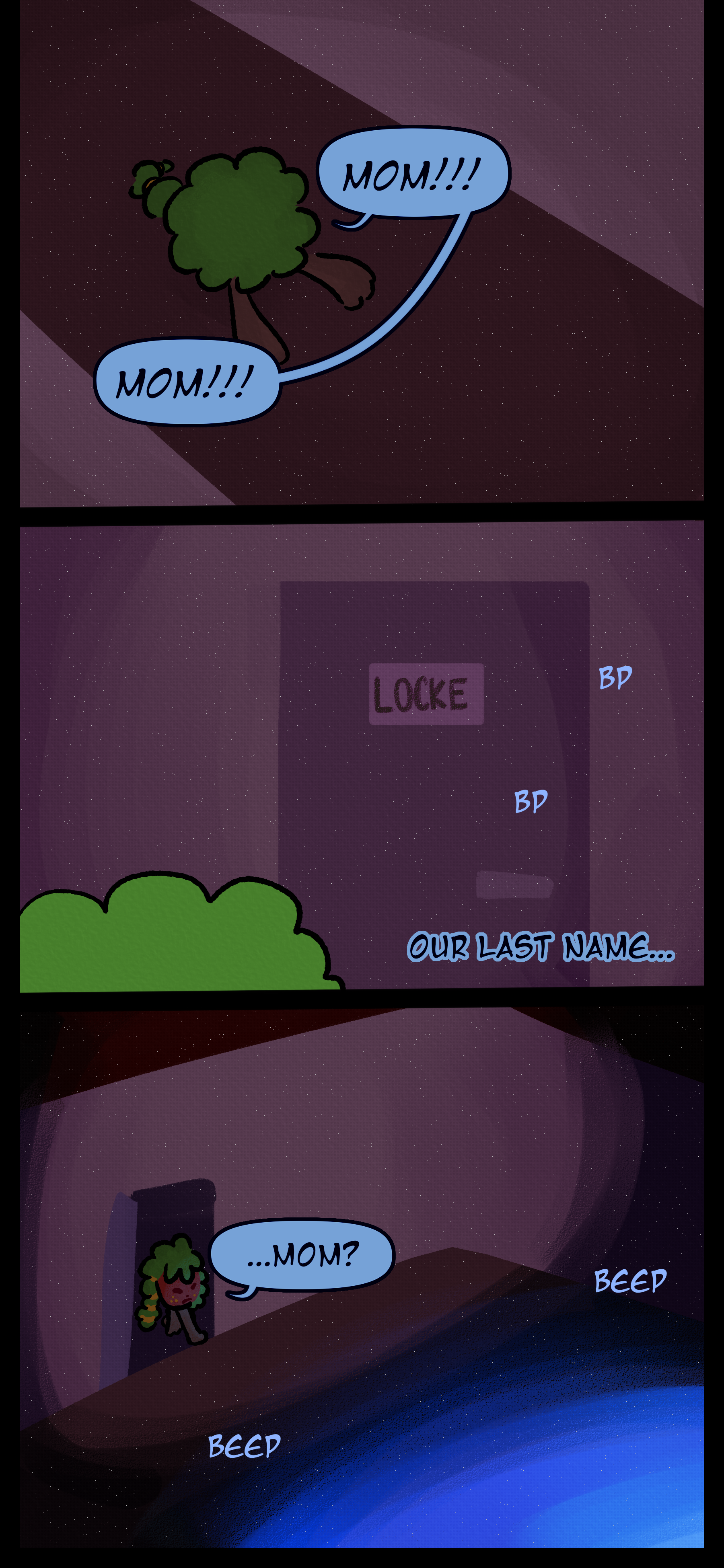 Gloomy falls to the floor and yells "Mom!!! Mom!!!" He looks up to see a door with faint beeping behind it and the name "Locke" on a nameplate on it. Gloomy thinks to himself "Our last name..." He opens the door to a dark room with a large blue glow and louder beeping. After a moment he mutters "Mom?"