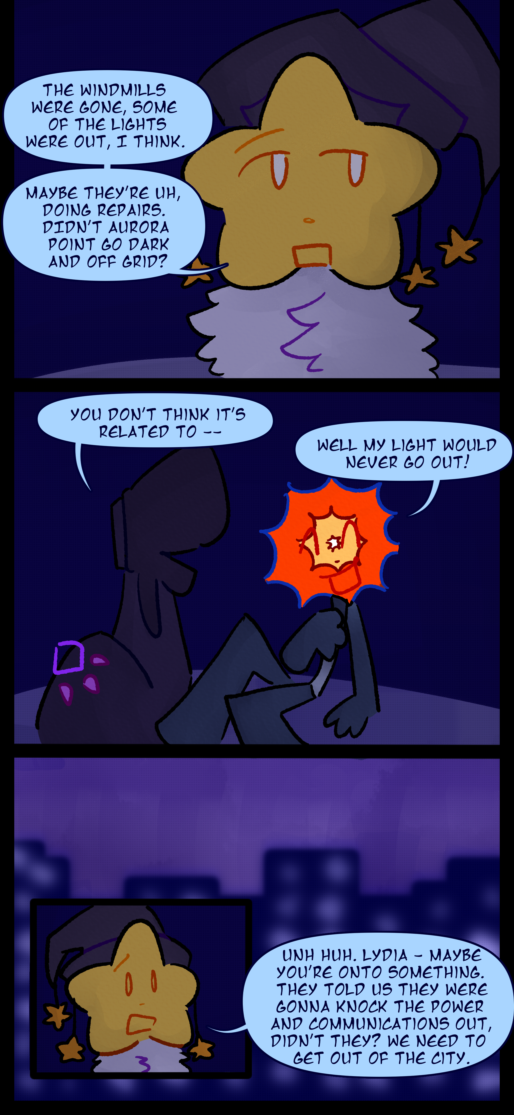 Juno responds to Lydia "The windmills were gone. Some of the lights were out I think. Maybe they're uh doing repairs. Didn't Aurora Point go dark and off grid?" Lydia says "You don't think it's related to..." before Evan cuts her off and says "Well my light would never go out!" Juno continues "Unh huh. Lydia maybe you're onto something. They told us they were gonna knock the power and communications out didn't they? We need to get out of the city."