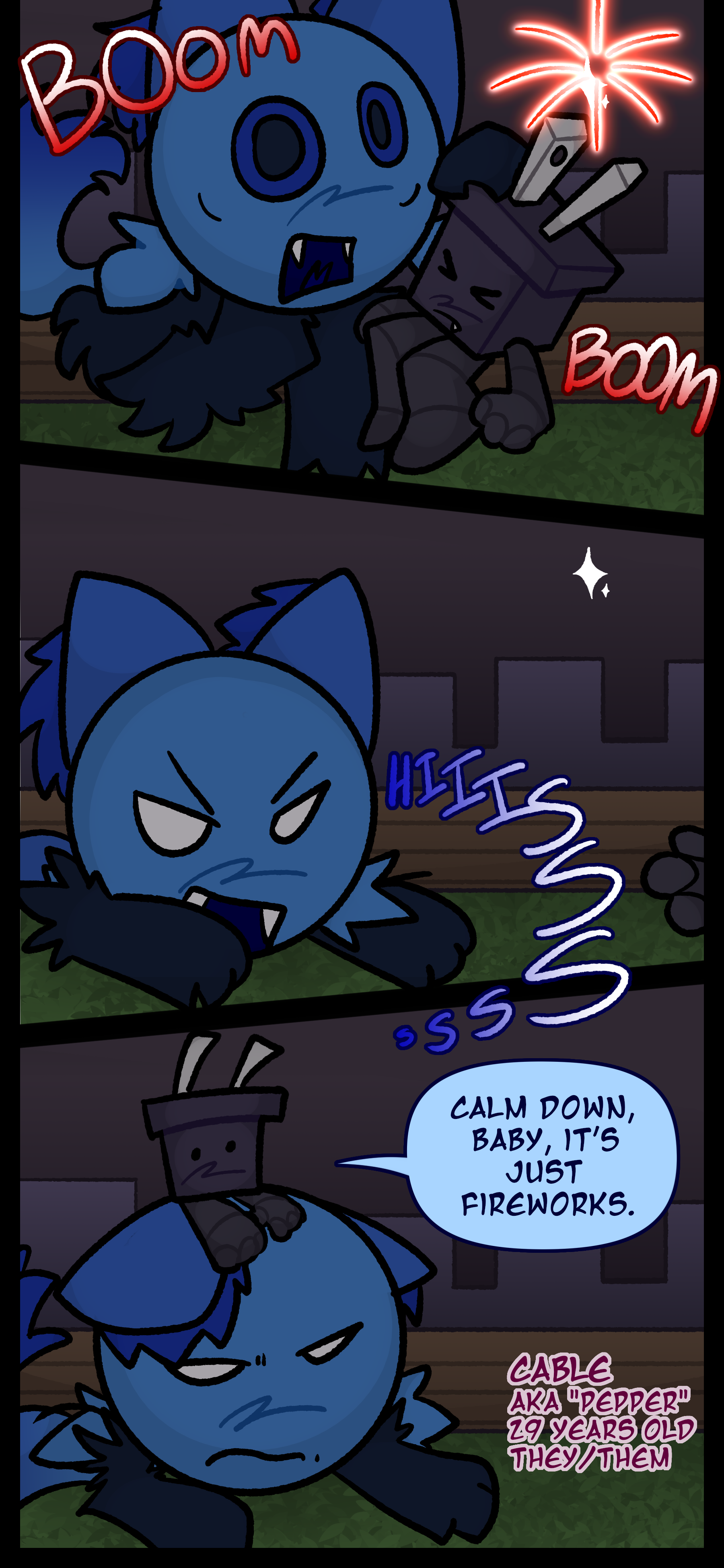 Fireworks detonate in the background and in surprise Blaire hisses and throws the plug object. The plug object Pepper also known as Cable aged 29 pronouns they/them says "Calm down baby it's just fireworks." as they comfort Blaire.
